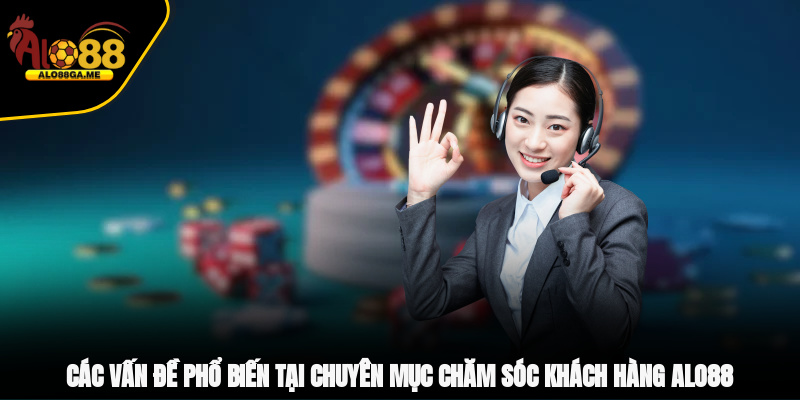 Các vấn đề phổ biến tại chuyên mục chăm sóc khách hàng ALO88