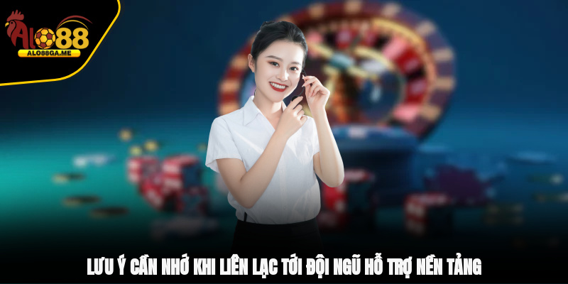 Lưu ý cần nhớ khi liên lạc tới đội ngũ hỗ trợ nền tảng